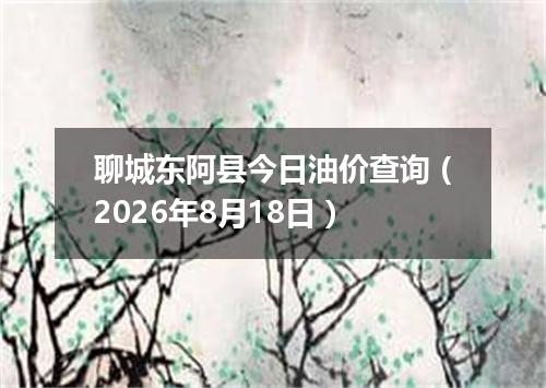 聊城东阿县今日油价查询（2026年8月18日）