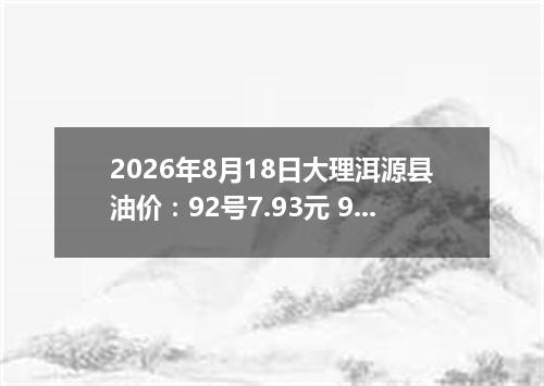 2026年8月18日大理洱源县油价：92号7.93元 95号8.51元