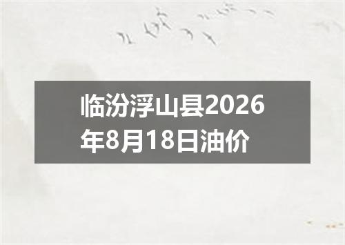 临汾浮山县2026年8月18日油价