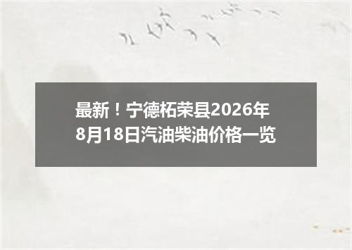 最新！宁德柘荣县2026年8月18日汽油柴油价格一览