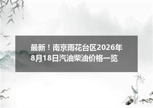 最新！南京雨花台区2026年8月18日汽油柴油价格一览