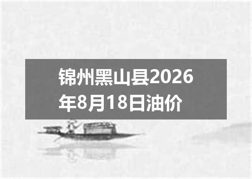 锦州黑山县2026年8月18日油价