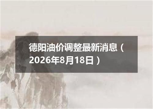 德阳油价调整最新消息（2026年8月18日）