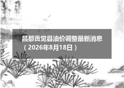 昌都贡觉县油价调整最新消息（2026年8月18日）