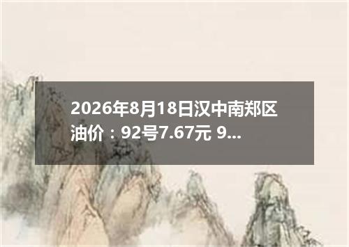 2026年8月18日汉中南郑区油价：92号7.67元 95号8.1元