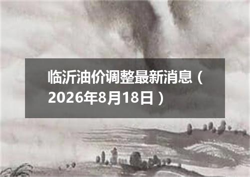 临沂油价调整最新消息（2026年8月18日）