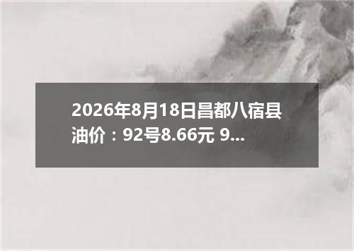 2026年8月18日昌都八宿县油价：92号8.66元 95号9.16元