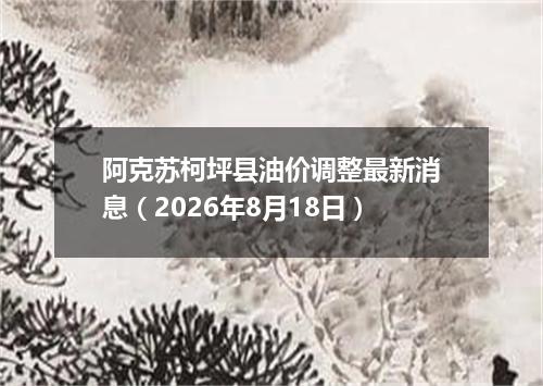 阿克苏柯坪县油价调整最新消息（2026年8月18日）
