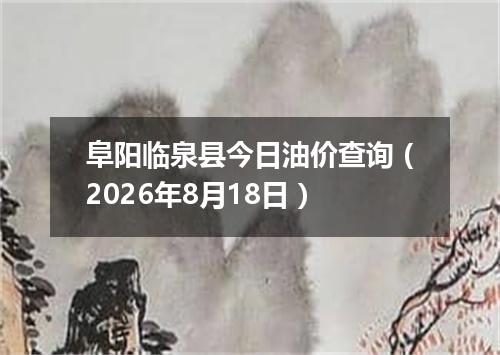 阜阳临泉县今日油价查询（2026年8月18日）