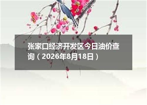 张家口经济开发区今日油价查询（2026年8月18日）
