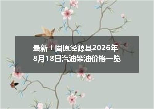 最新！固原泾源县2026年8月18日汽油柴油价格一览