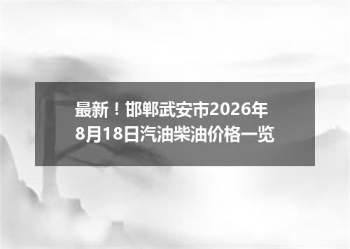 最新！邯郸武安市2026年8月18日汽油柴油价格一览