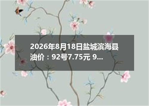 2026年8月18日盐城滨海县油价：92号7.75元 95号8.25元
