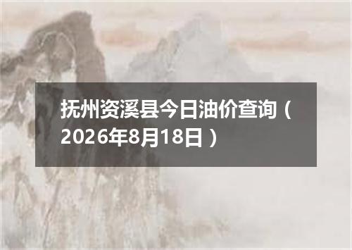 抚州资溪县今日油价查询（2026年8月18日）