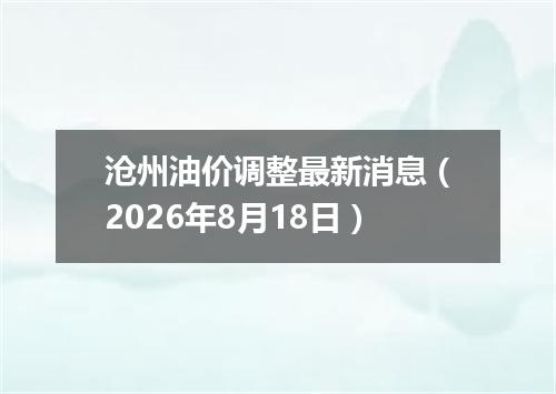 沧州油价调整最新消息（2026年8月18日）