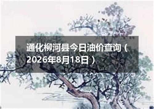 通化柳河县今日油价查询（2026年8月18日）