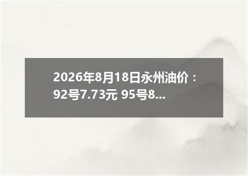 2026年8月18日永州油价：92号7.73元 95号8.22元