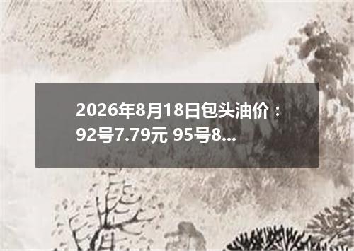 2026年8月18日包头油价：92号7.79元 95号8.27元