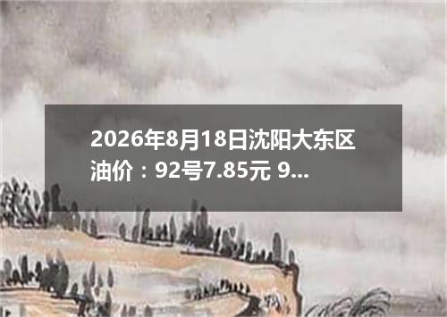 2026年8月18日沈阳大东区油价：92号7.85元 95号8.39元