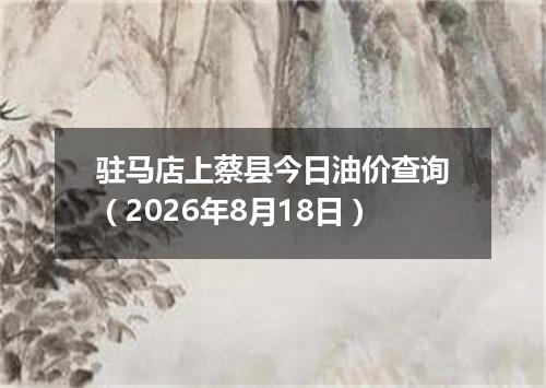 驻马店上蔡县今日油价查询（2026年8月18日）