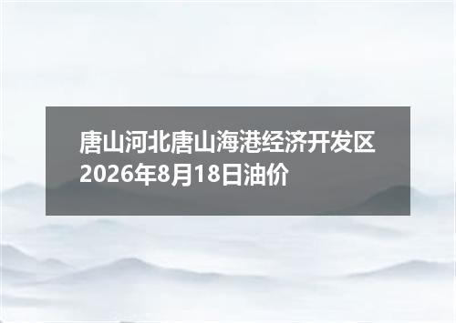 唐山河北唐山海港经济开发区2026年8月18日油价