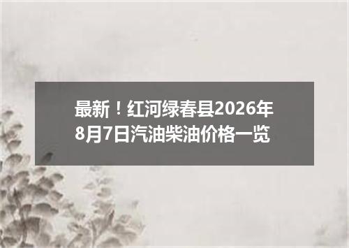 最新！红河绿春县2026年8月7日汽油柴油价格一览