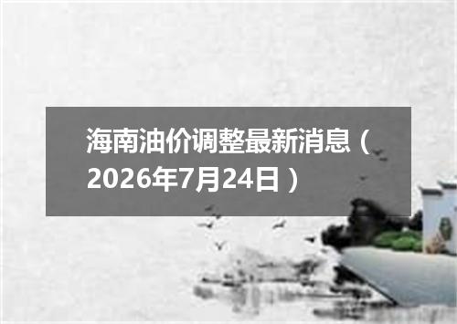 海南油价调整最新消息（2026年7月24日）