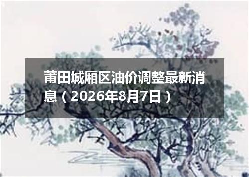 莆田城厢区油价调整最新消息（2026年8月7日）