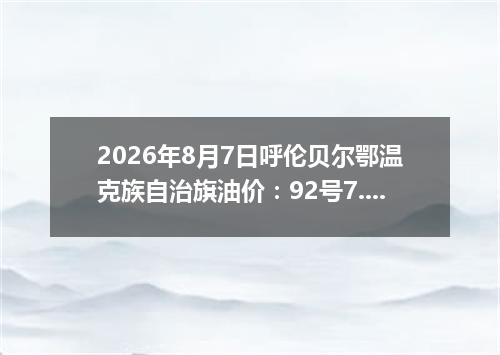 2026年8月7日呼伦贝尔鄂温克族自治旗油价：92号7.97元 95号8.47元
