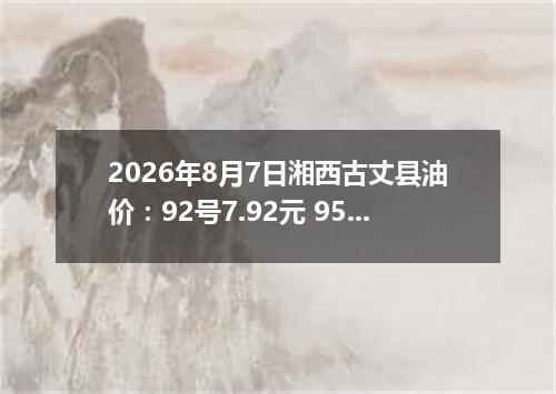 2026年8月7日湘西古丈县油价：92号7.92元 95号8.41元