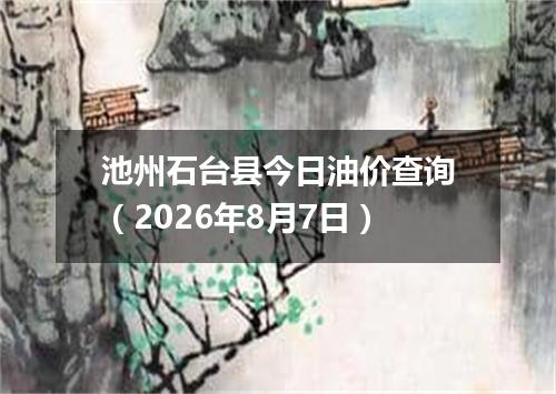 池州石台县今日油价查询（2026年8月7日）