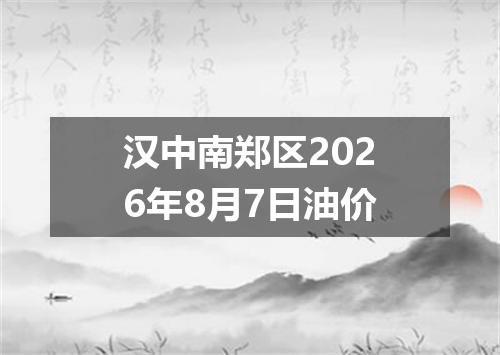 汉中南郑区2026年8月7日油价