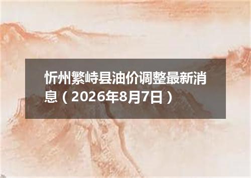 忻州繁峙县油价调整最新消息（2026年8月7日）