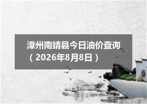 漳州南靖县今日油价查询（2026年8月8日）