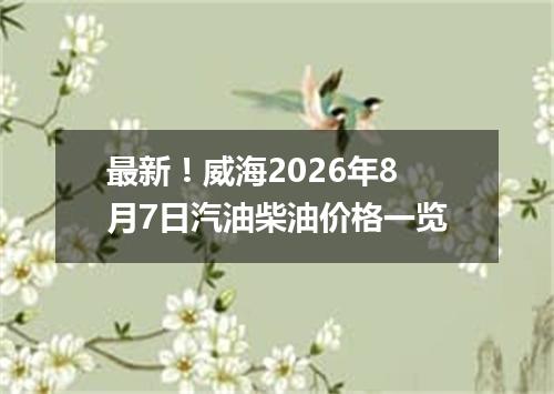 最新！威海2026年8月7日汽油柴油价格一览