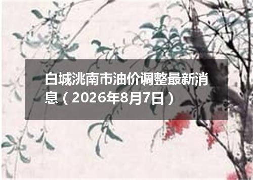 白城洮南市油价调整最新消息（2026年8月7日）
