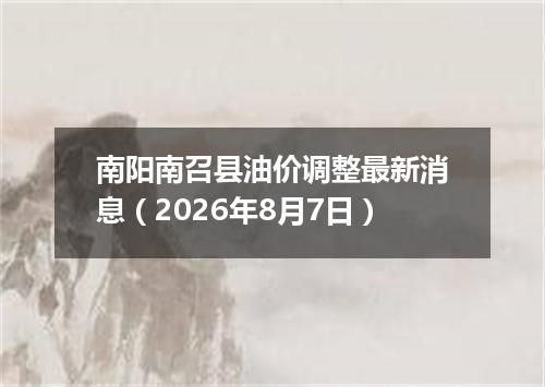 南阳南召县油价调整最新消息（2026年8月7日）