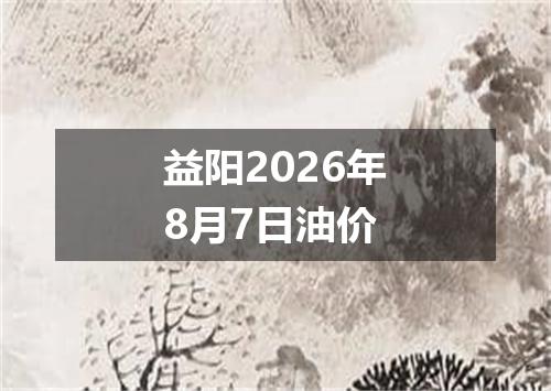 益阳2026年8月7日油价
