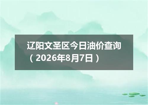 辽阳文圣区今日油价查询（2026年8月7日）