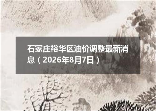 石家庄裕华区油价调整最新消息（2026年8月7日）