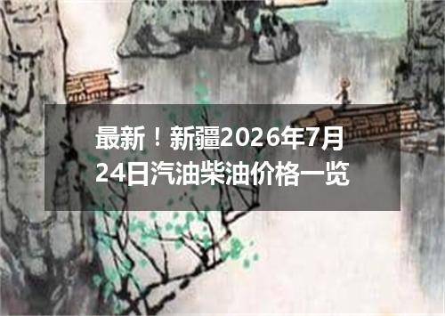 最新！新疆2026年7月24日汽油柴油价格一览