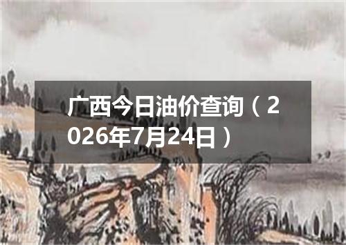 广西今日油价查询（2026年7月24日）