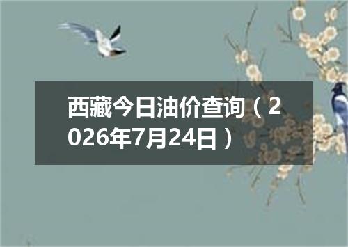 西藏今日油价查询（2026年7月24日）