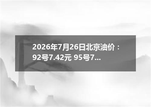 2026年7月26日北京油价：92号7.42元 95号7.9元