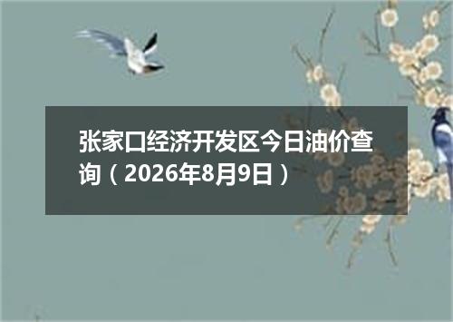 张家口经济开发区今日油价查询（2026年8月9日）