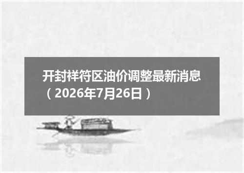 开封祥符区油价调整最新消息（2026年7月26日）