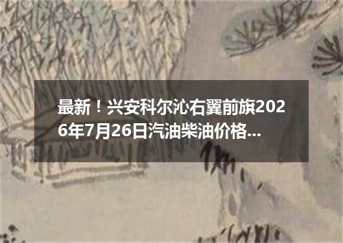 最新！兴安科尔沁右翼前旗2026年7月26日汽油柴油价格一览