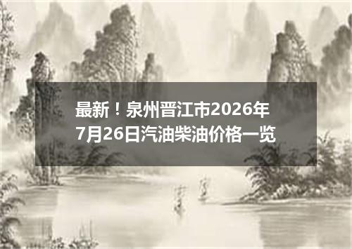 最新！泉州晋江市2026年7月26日汽油柴油价格一览