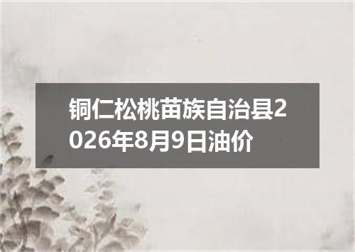 铜仁松桃苗族自治县2026年8月9日油价