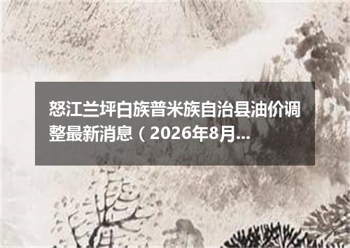 怒江兰坪白族普米族自治县油价调整最新消息（2026年8月7日）